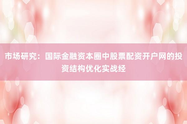 市场研究：国际金融资本圈中股票配资开户网的投资结构优化实战经