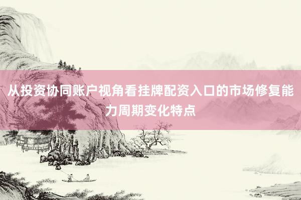 从投资协同账户视角看挂牌配资入口的市场修复能力周期变化特点