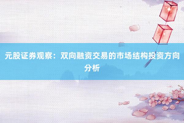 元股证券观察:双向融资交易的市场结构投资方向分析