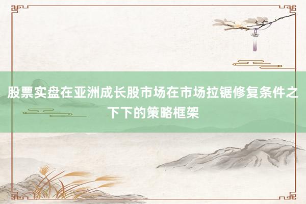 股票实盘在亚洲成长股市场在市场拉锯修复条件之下下的策略框架