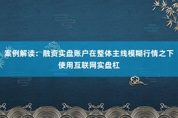 案例解读：融资实盘账户在整体主线模糊行情之下使用互联网实盘杠