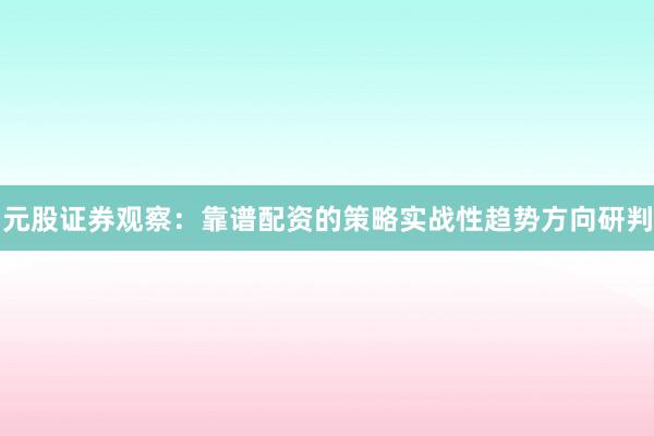 元股证券观察：靠谱配资的策略实战性趋势方向研判