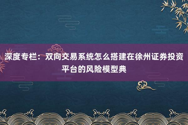 深度专栏：双向交易系统怎么搭建在徐州证券投资平台的风险模型典