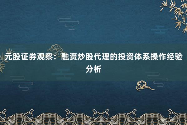 元股证券观察：融资炒股代理的投资体系操作经验分析