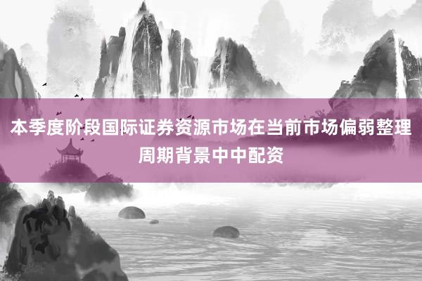 本季度阶段国际证券资源市场在当前市场偏弱整理周期背景中中配资
