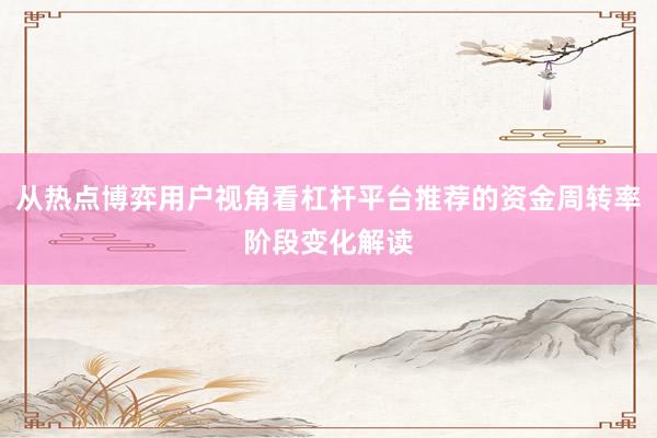从热点博弈用户视角看杠杆平台推荐的资金周转率阶段变化解读