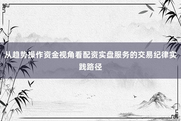 从趋势操作资金视角看配资实盘服务的交易纪律实践路径