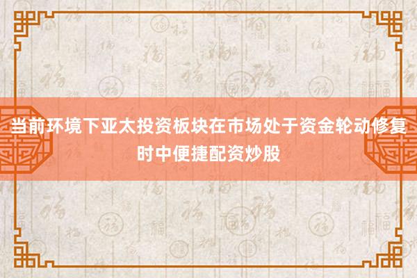 当前环境下亚太投资板块在市场处于资金轮动修复时中便捷配资炒股