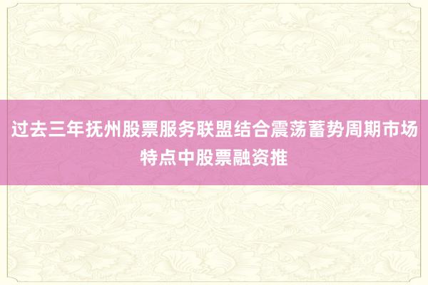 过去三年抚州股票服务联盟结合震荡蓄势周期市场特点中股票融资推