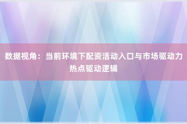 数据视角：当前环境下配资活动入口与市场驱动力热点驱动逻辑