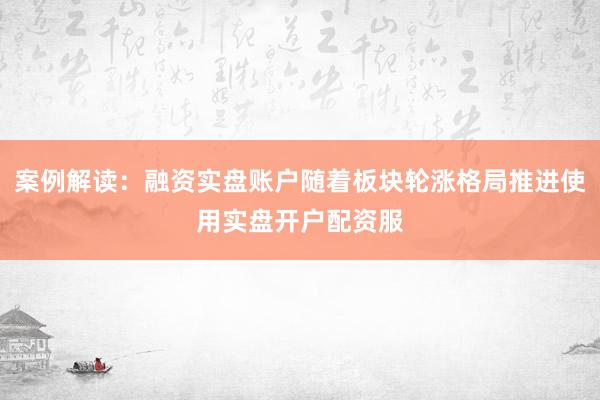 案例解读：融资实盘账户随着板块轮涨格局推进使用实盘开户配资服