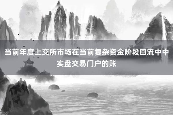 当前年度上交所市场在当前复杂资金阶段回流中中实盘交易门户的账