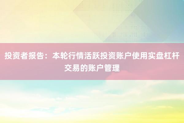 投资者报告：本轮行情活跃投资账户使用实盘杠杆交易的账户管理