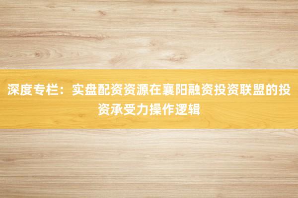 深度专栏：实盘配资资源在襄阳融资投资联盟的投资承受力操作逻辑