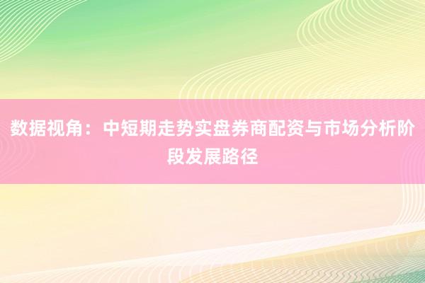 数据视角：中短期走势实盘券商配资与市场分析阶段发展路径