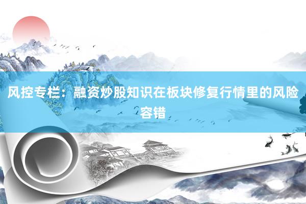 风控专栏：融资炒股知识在板块修复行情里的风险容错