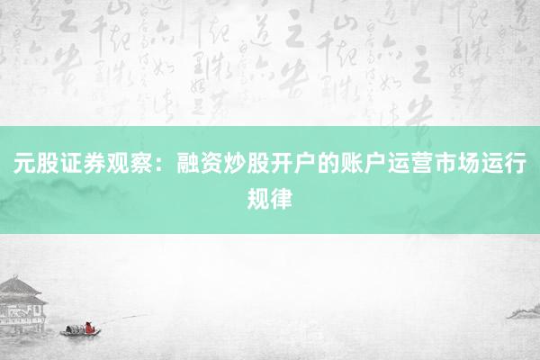 元股证券观察：融资炒股开户的账户运营市场运行规律