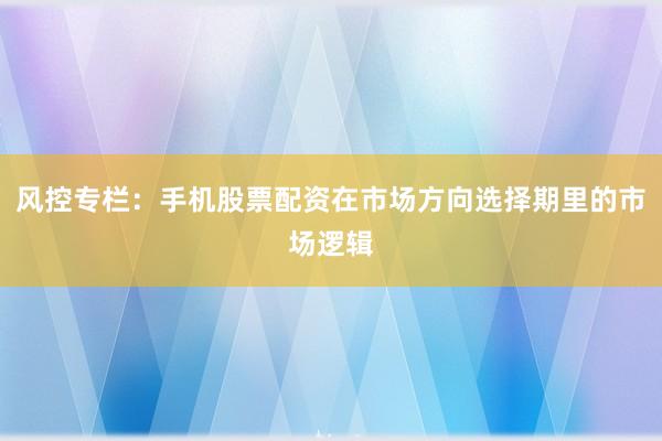 风控专栏：手机股票配资在市场方向选择期里的市场逻辑