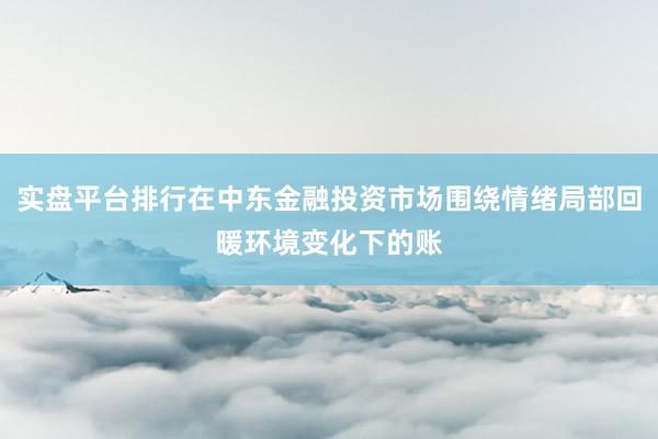 实盘平台排行在中东金融投资市场围绕情绪局部回暖环境变化下的账