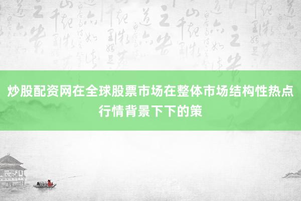 炒股配资网在全球股票市场在整体市场结构性热点行情背景下下的策