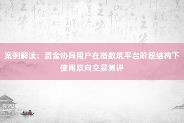 案例解读：资金协同用户在指数筑平台阶段结构下使用双向交易测评