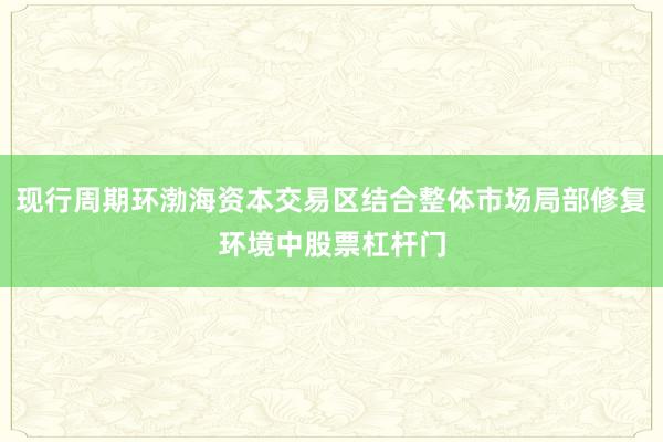 现行周期环渤海资本交易区结合整体市场局部修复环境中股票杠杆门