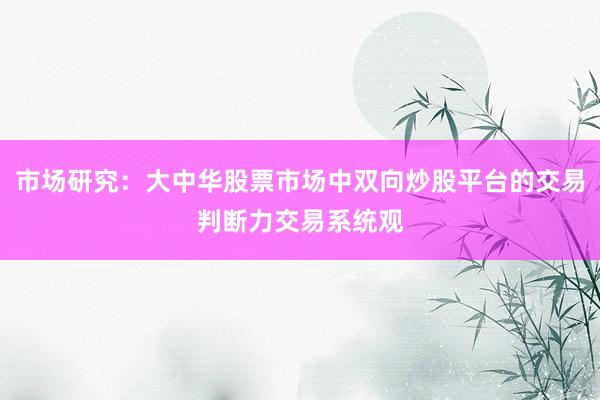 市场研究：大中华股票市场中双向炒股平台的交易判断力交易系统观