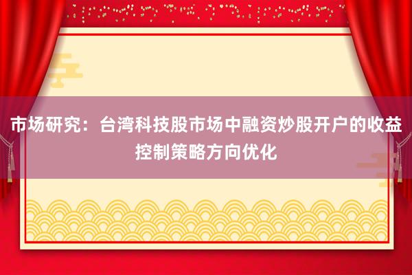 市场研究:台湾科技股市场中融资炒股开户的收益控制策略方向优化
