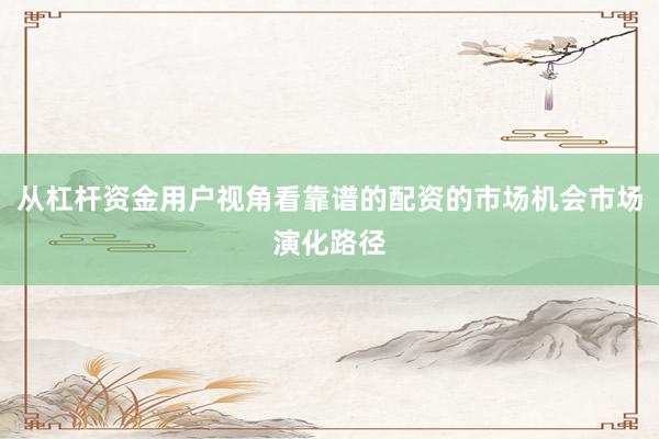 从杠杆资金用户视角看靠谱的配资的市场机会市场演化路径