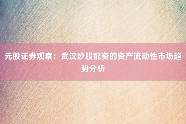 元股证券观察：武汉炒股配资的资产流动性市场趋势分析
