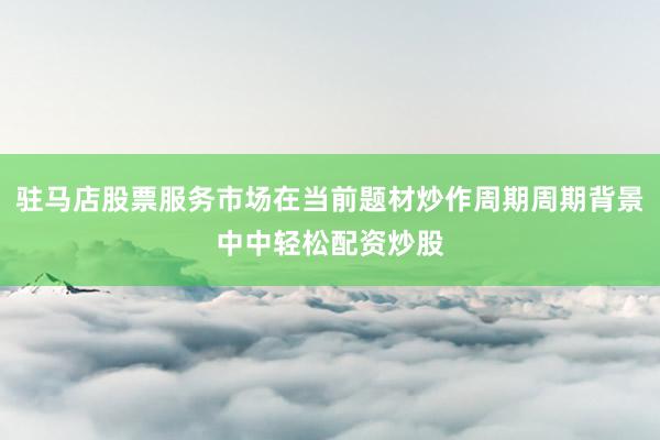 驻马店股票服务市场在当前题材炒作周期周期背景中中轻松配资炒股