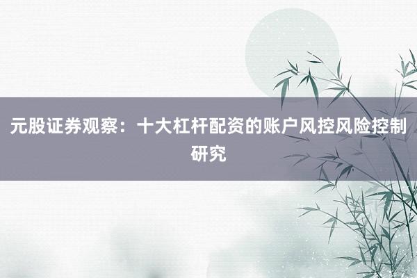 元股证券观察：十大杠杆配资的账户风控风险控制研究