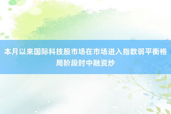 本月以来国际科技股市场在市场进入指数弱平衡格局阶段时中融资炒