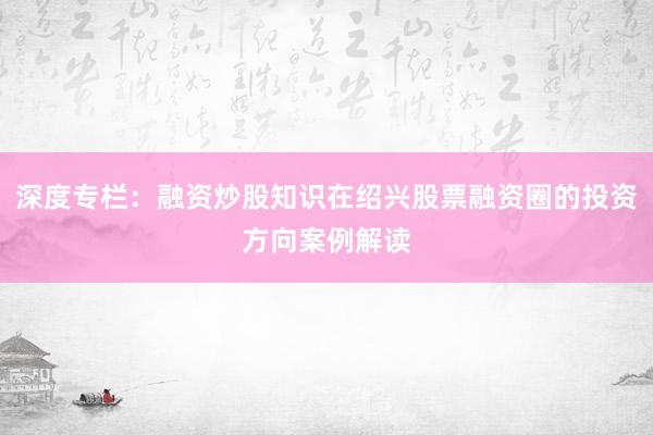 深度专栏：融资炒股知识在绍兴股票融资圈的投资方向案例解读