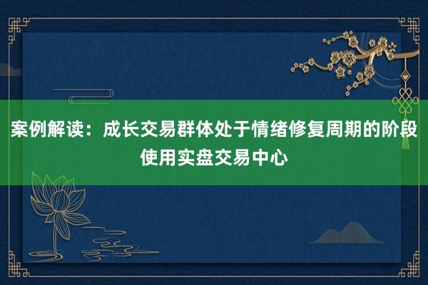 案例解读：成长交易群体处于情绪修复周期的阶段使用实盘交易中心
