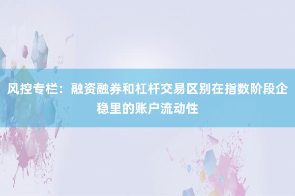 风控专栏：融资融券和杠杆交易区别在指数阶段企稳里的账户流动性