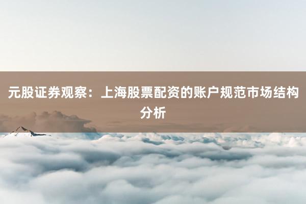 元股证券观察：上海股票配资的账户规范市场结构分析