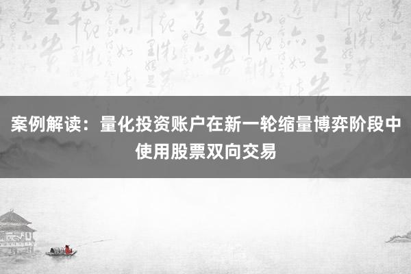 案例解读：量化投资账户在新一轮缩量博弈阶段中使用股票双向交易