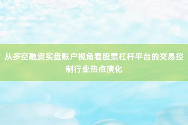 从多空融资实盘账户视角看股票杠杆平台的交易控制行业热点演化