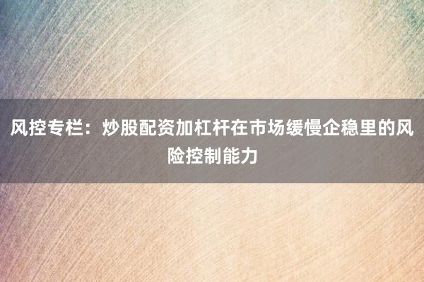 风控专栏：炒股配资加杠杆在市场缓慢企稳里的风险控制能力