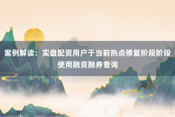 案例解读：实盘配资用户于当前热点修复阶段阶段使用融资融券查询