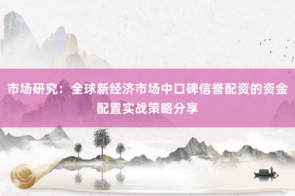 市场研究：全球新经济市场中口碑信誉配资的资金配置实战策略分享