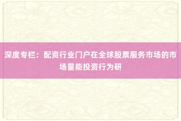 深度专栏：配资行业门户在全球股票服务市场的市场量能投资行为研