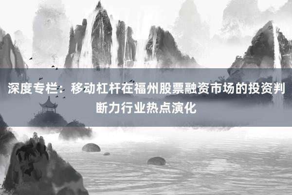 深度专栏：移动杠杆在福州股票融资市场的投资判断力行业热点演化