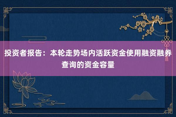 投资者报告：本轮走势场内活跃资金使用融资融券查询的资金容量