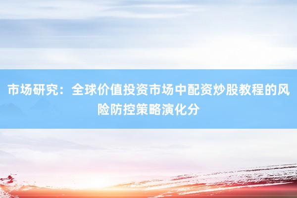 市场研究：全球价值投资市场中配资炒股教程的风险防控策略演化分