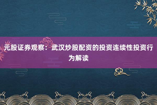 元股证券观察：武汉炒股配资的投资连续性投资行为解读