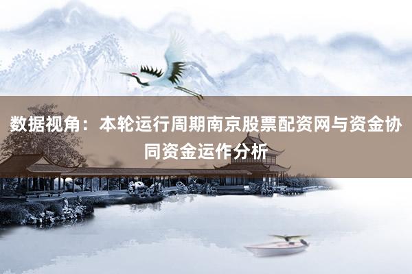 数据视角：本轮运行周期南京股票配资网与资金协同资金运作分析