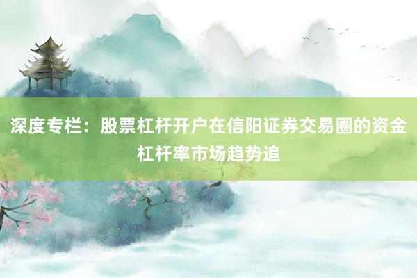 深度专栏：股票杠杆开户在信阳证券交易圈的资金杠杆率市场趋势追