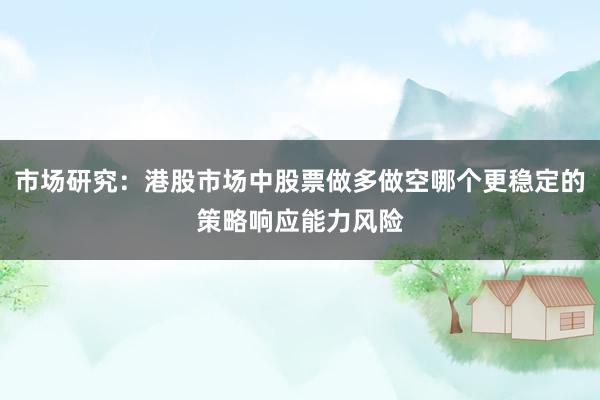 市场研究：港股市场中股票做多做空哪个更稳定的策略响应能力风险